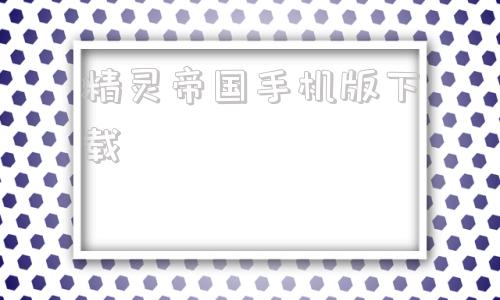 精灵帝国手机版下载精灵帝国宝可梦2023电脑下载官网手机版-第1张图片-太平洋在线下载