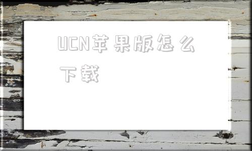 UCN苹果版怎么下载uc浏览器mac版怎么下载